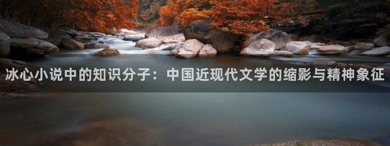 趣笔阁小说网：冰心小说中的知识分子：中国近现代文学的缩影与精神象征