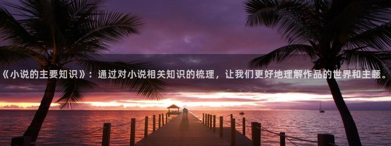 绝世武魂小说趣笔阁：《小说的主要知识》：通过对小说相关知识的梳理，让我们更好地理解作品的世界和主题。