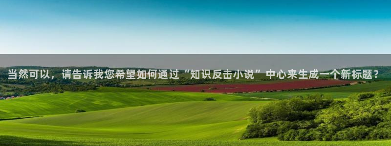 不科学御兽小说趣笔阁：当然可以，请告诉我您希望如何通过“知识反击小说”中心来生成一个新标题？