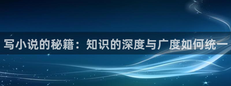 斗破苍穹小说趣笔阁：写小说的秘籍：知识的深度与广度如何统一